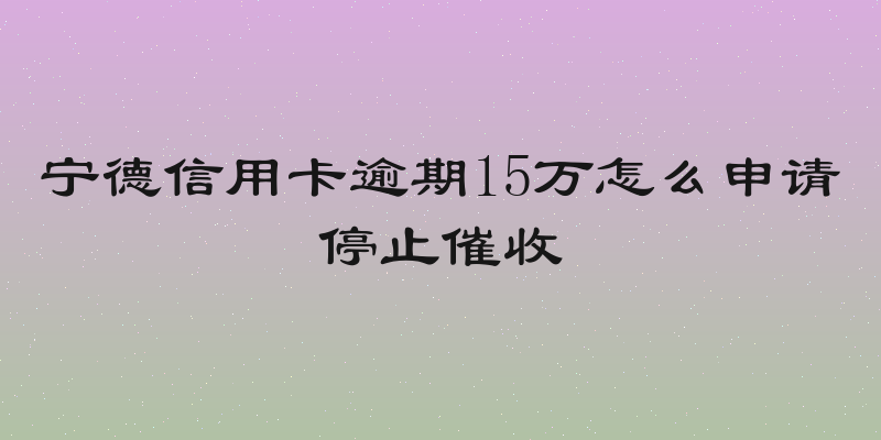 宁德信用卡逾期15万怎么申请停止催收