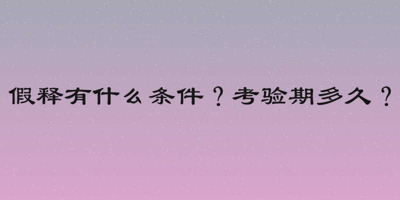 假释有什么条件？考验期多久？