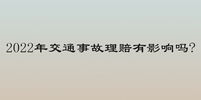 2022年交通事故理赔有影响吗?