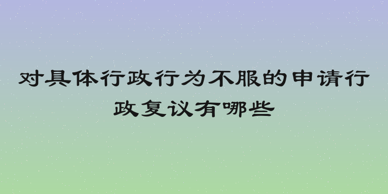 对具体行政行为不服的申请行政复议有哪些