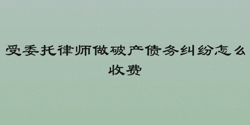 受委托律师做破产债务纠纷怎么收费