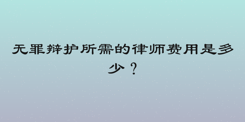 无罪辩护所需的律师费用是多少？