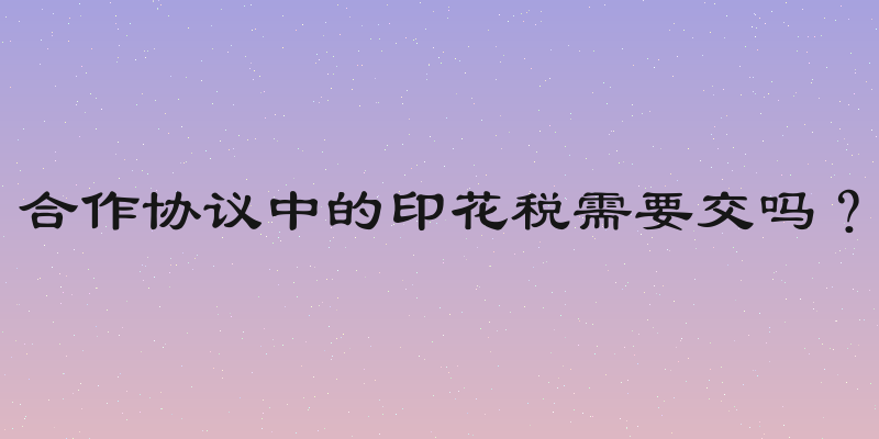 合作协议中的印花税需要交吗？