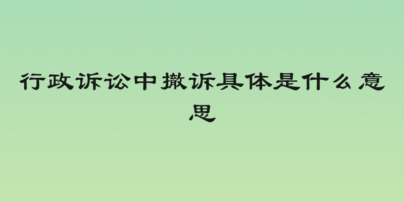 行政诉讼中撤诉具体是什么意思
