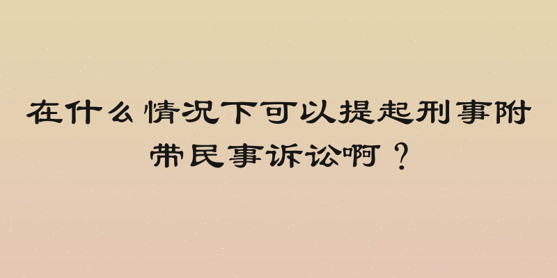 在什么情况下可以提起刑事附带民事诉讼啊？