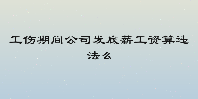 工伤期间公司发底薪工资算违法么