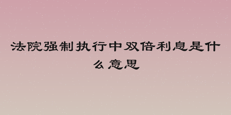 法院强制执行中双倍利息是什么意思