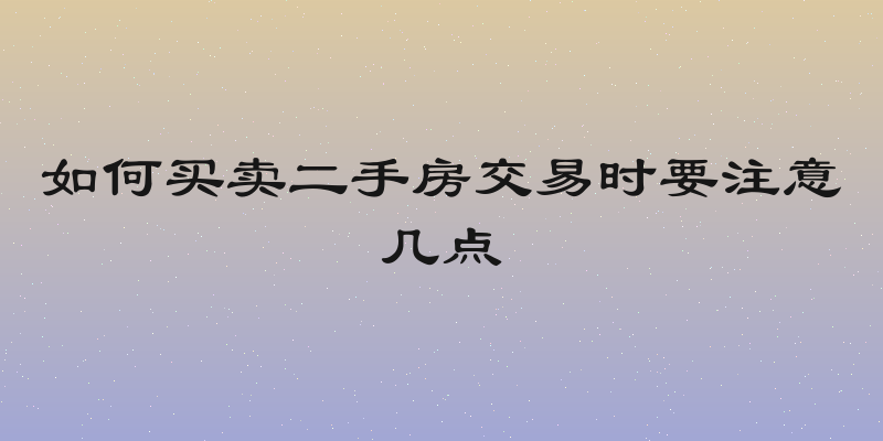 如何买卖二手房交易时要注意几点