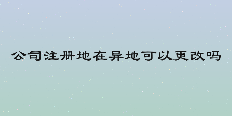 公司注册地在异地可以更改吗