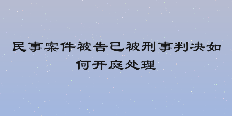 民事案件被告已被刑事判决如何开庭处理