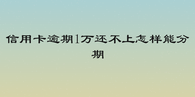 信用卡逾期1万还不上怎样能分期
