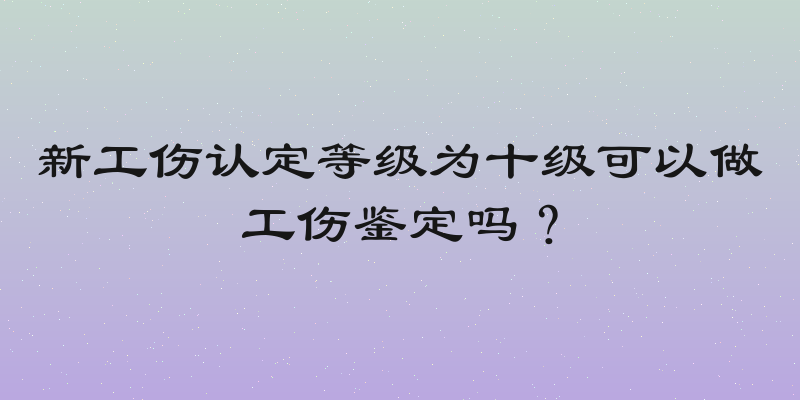 新工伤认定等级为十级可以做工伤鉴定吗？