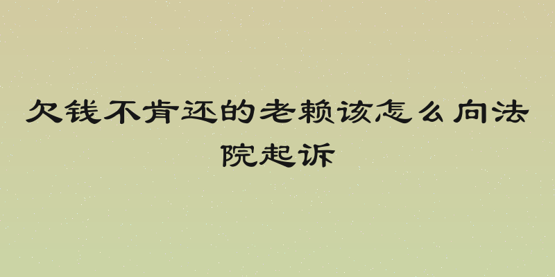 欠钱不肯还的老赖该怎么向法院起诉