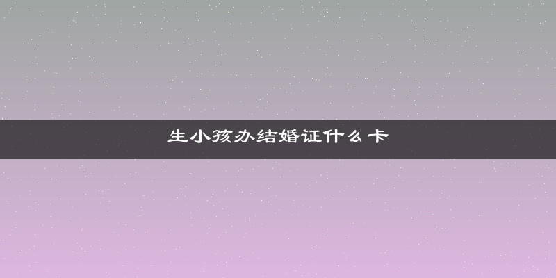 生小孩办结婚证什么卡