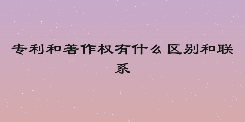 专利和著作权有什么区别和联系