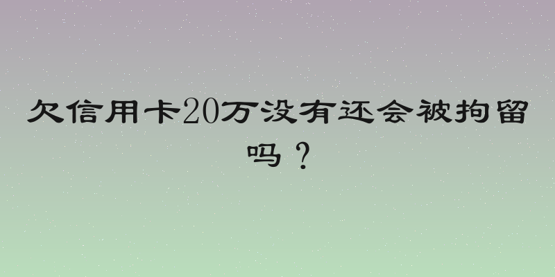 欠信用卡20万没有还会被拘留吗？