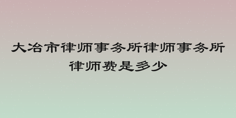 大冶市律师事务所律师事务所律师费是多少