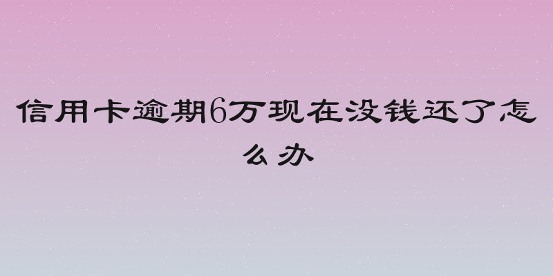 信用卡逾期6万现在没钱还了怎么办