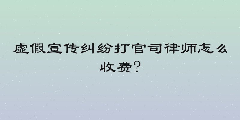 虚假宣传纠纷打官司律师怎么收费?