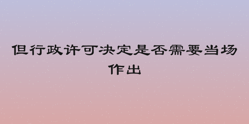 但行政许可决定是否需要当场作出