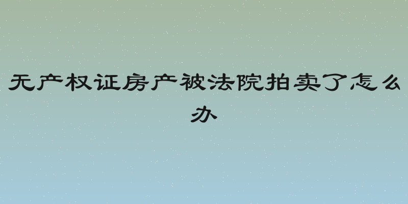 无产权证房产被法院拍卖了怎么办