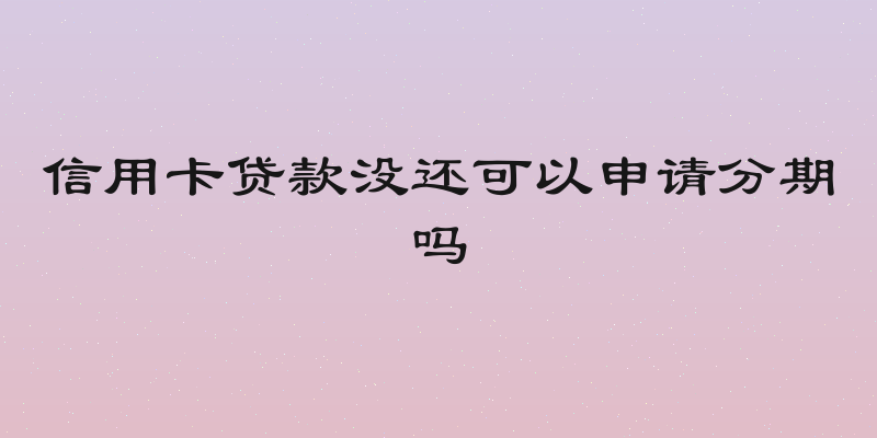 信用卡贷款没还可以申请分期吗
