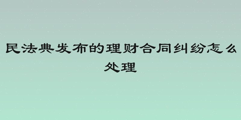 民法典发布的理财合同纠纷怎么处理