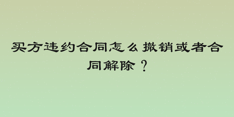 买方违约合同怎么撤销或者合同解除？