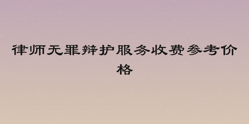 律师无罪辩护服务收费参考价格