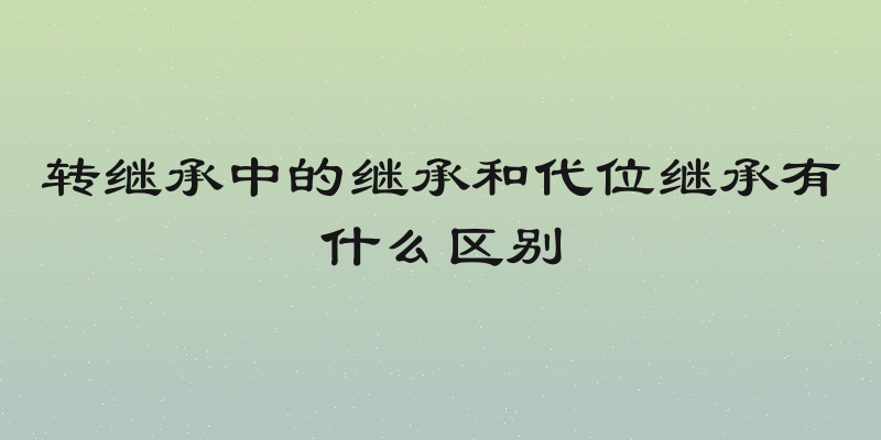 转继承中的继承和代位继承有什么区别