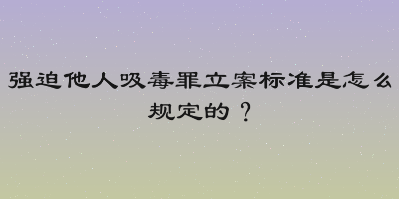 强迫他人吸毒罪立案标准是怎么规定的？