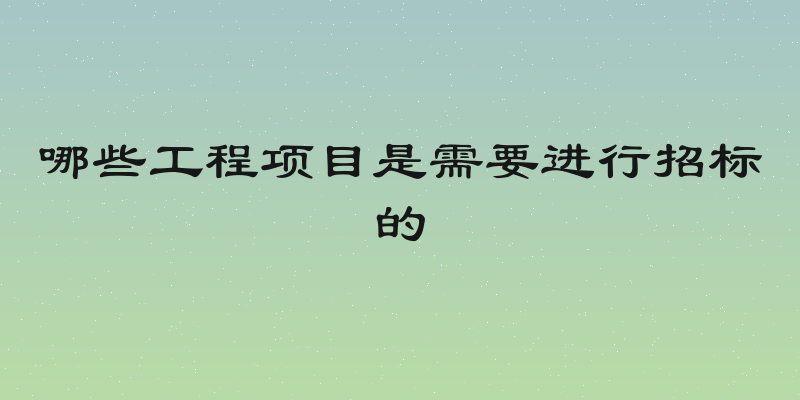 哪些工程项目是需要进行招标的