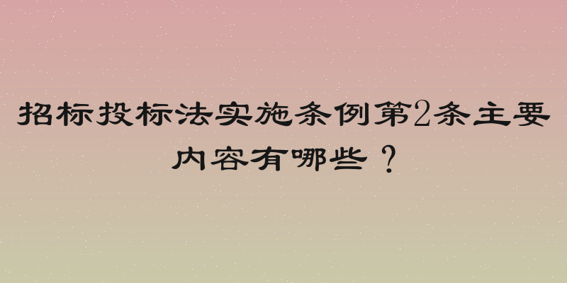 招标投标法实施条例第2条主要内容有哪些？