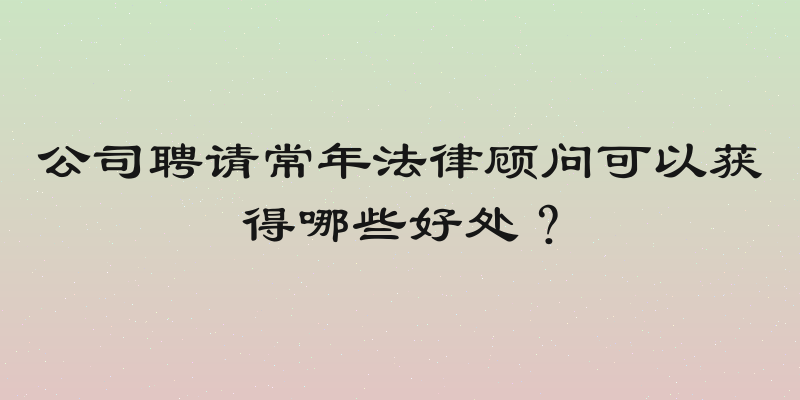 公司聘请常年法律顾问可以获得哪些好处？