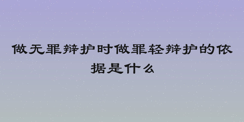 做无罪辩护时做罪轻辩护的依据是什么