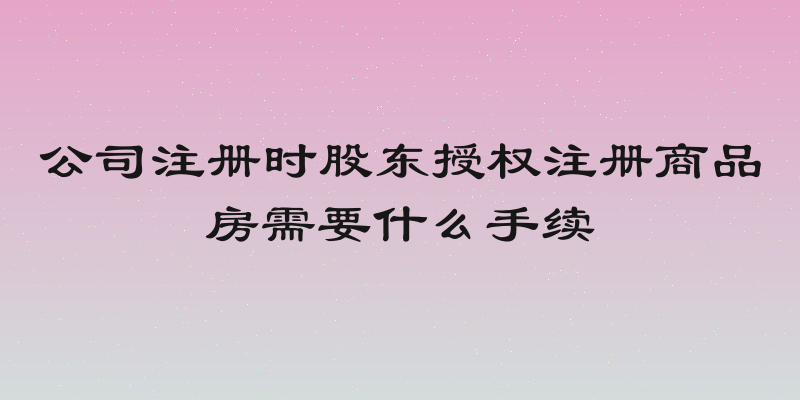 公司注册时股东授权注册商品房需要什么手续