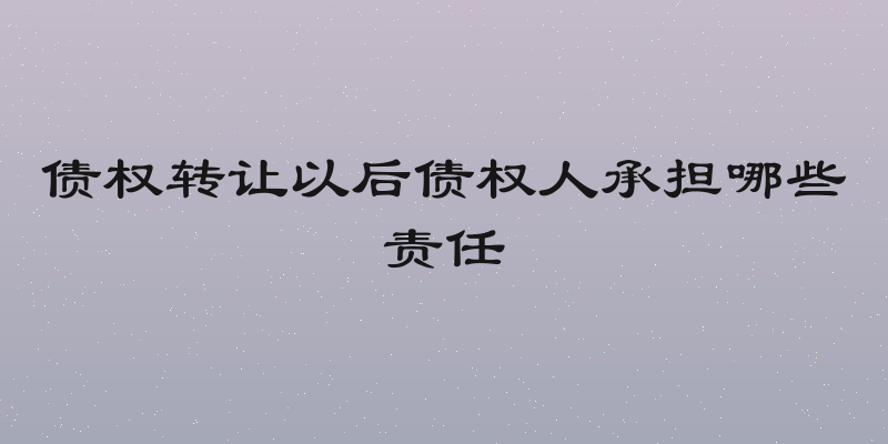 债权转让以后债权人承担哪些责任