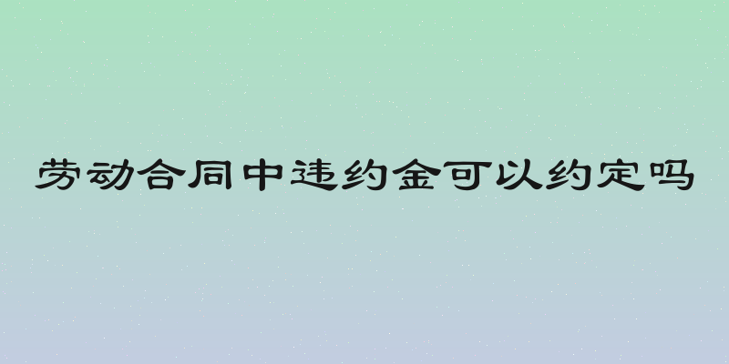 劳动合同中违约金可以约定吗