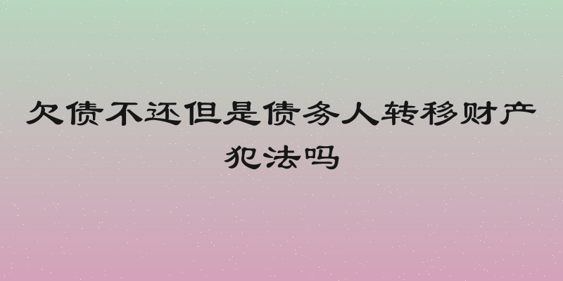 欠债不还但是债务人转移财产犯法吗