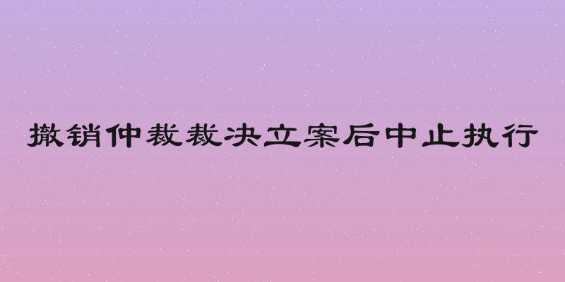 撤销仲裁裁决立案后中止执行