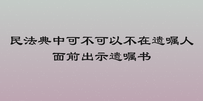 民法典中可不可以不在遗嘱人面前出示遗嘱书