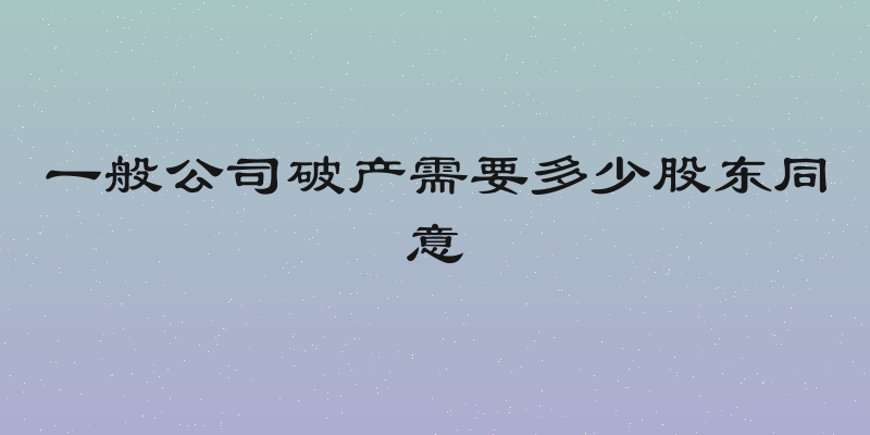 一般公司破产需要多少股东同意