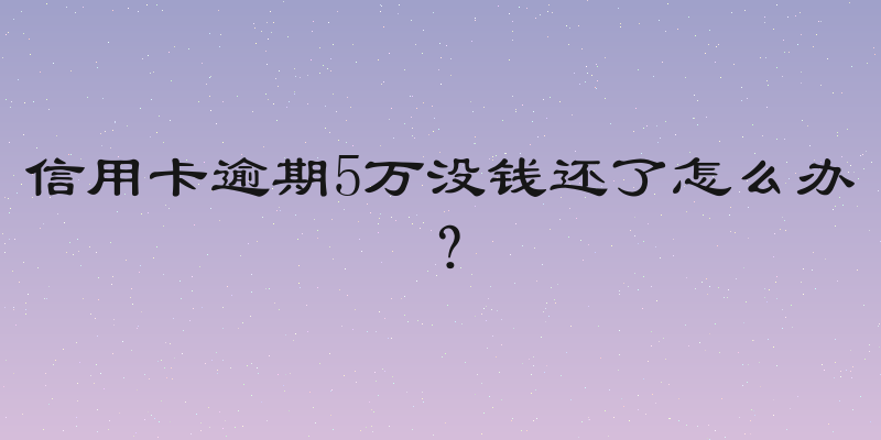 信用卡逾期5万没钱还了怎么办？