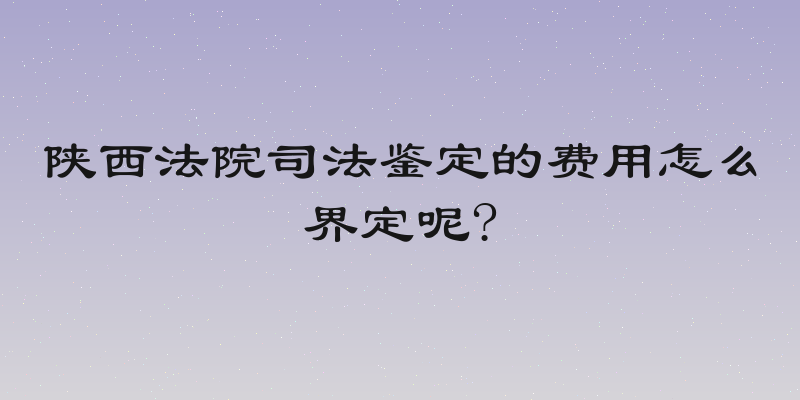 陕西法院司法鉴定的费用怎么界定呢?