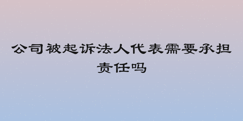 公司被起诉法人代表需要承担责任吗