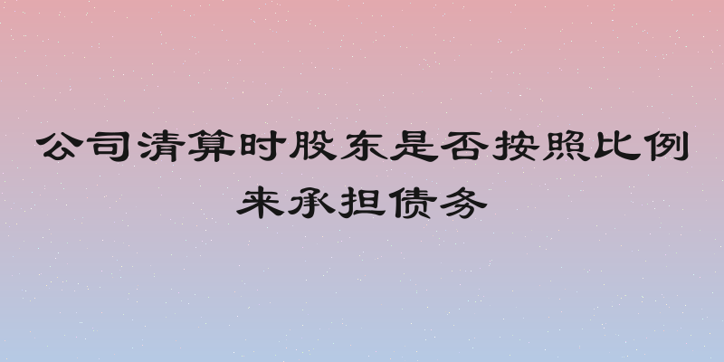 公司清算时股东是否按照比例来承担债务