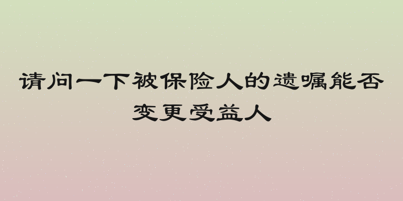 请问一下被保险人的遗嘱能否变更受益人