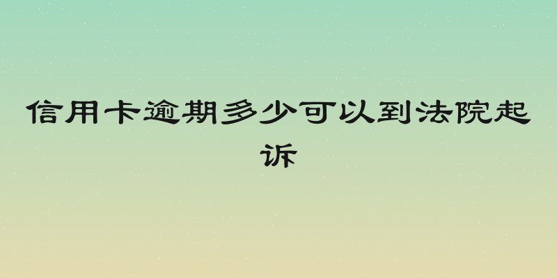 信用卡逾期多少可以到法院起诉