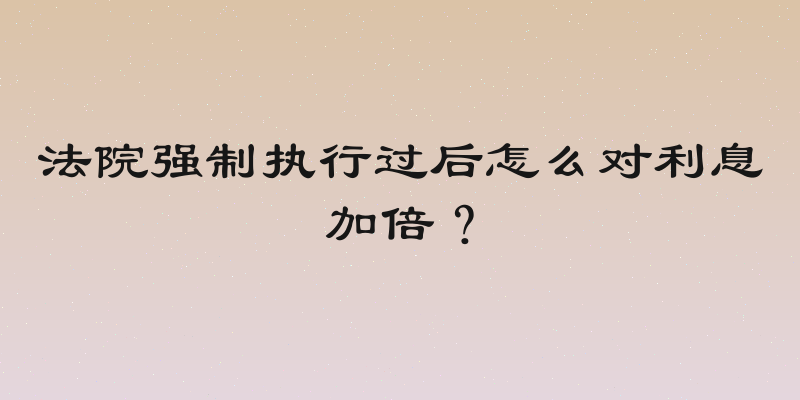 法院强制执行过后怎么对利息加倍？