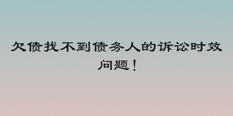 欠债找不到债务人的诉讼时效问题！